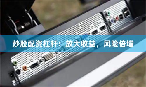 炒股配資杠桿：放大收益，風險倍增